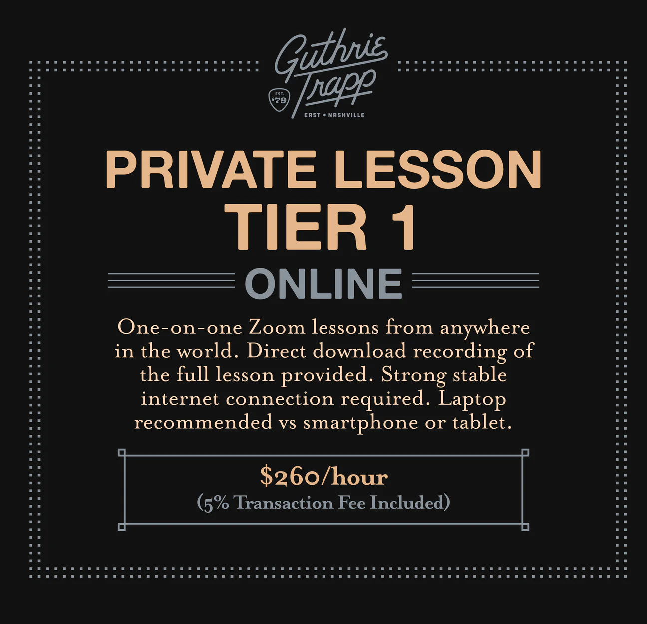Private Lesson Tier 1, Online: one-on-one Zoom guitar lessons with Guthrie Trapp from anywhere in the world, with a downloadable recording of each lesson. $260 per hour, 5% transaction fee included.